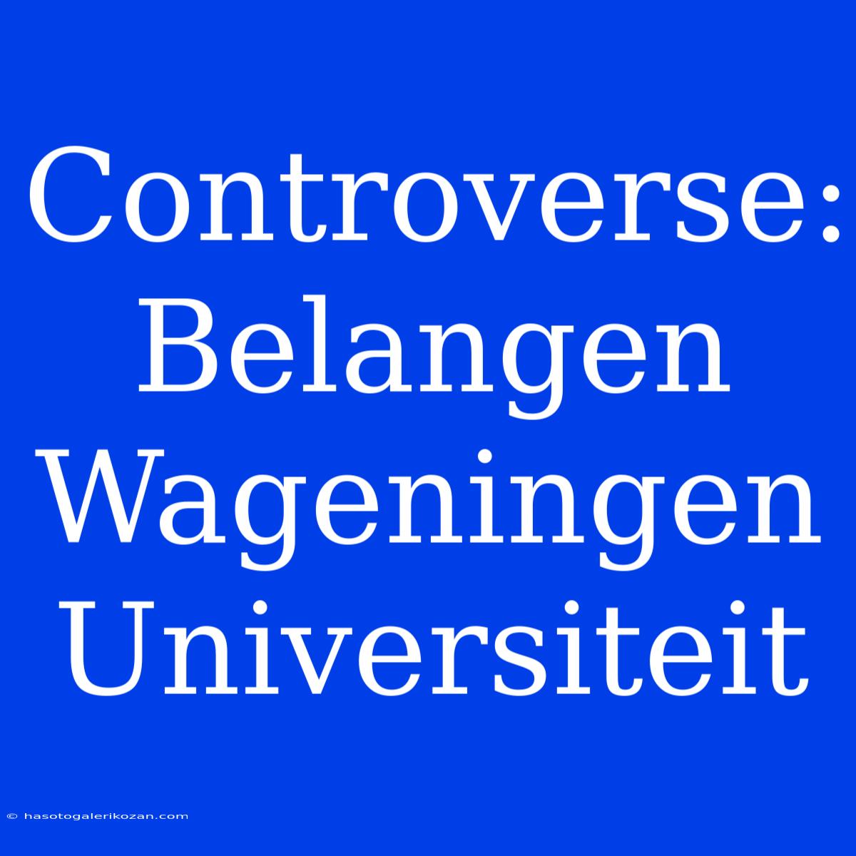 Controverse: Belangen Wageningen Universiteit