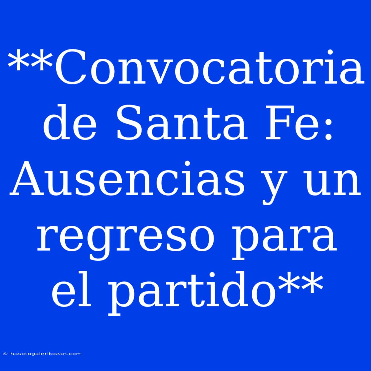 **Convocatoria De Santa Fe: Ausencias Y Un Regreso Para El Partido**