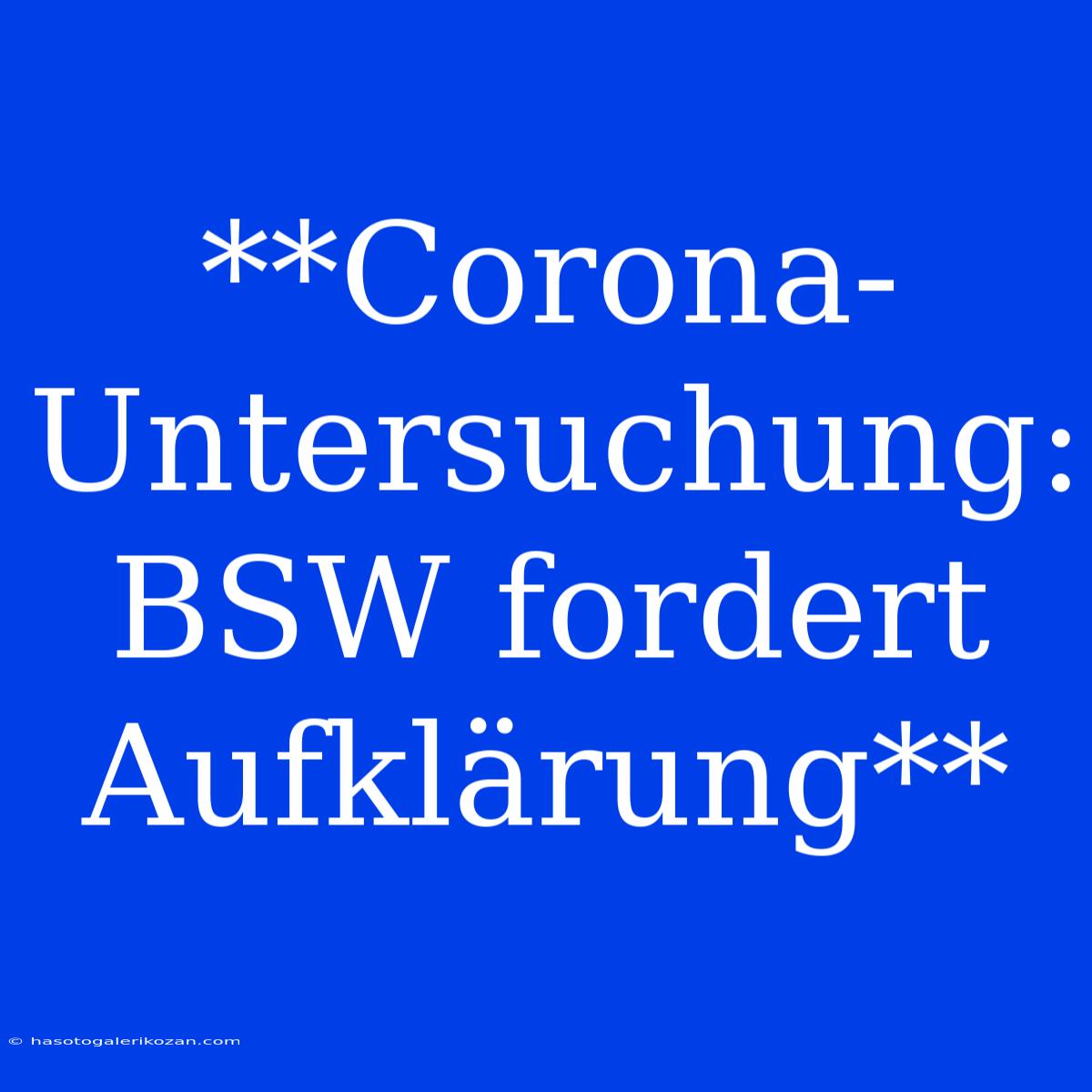 **Corona-Untersuchung: BSW Fordert Aufklärung**