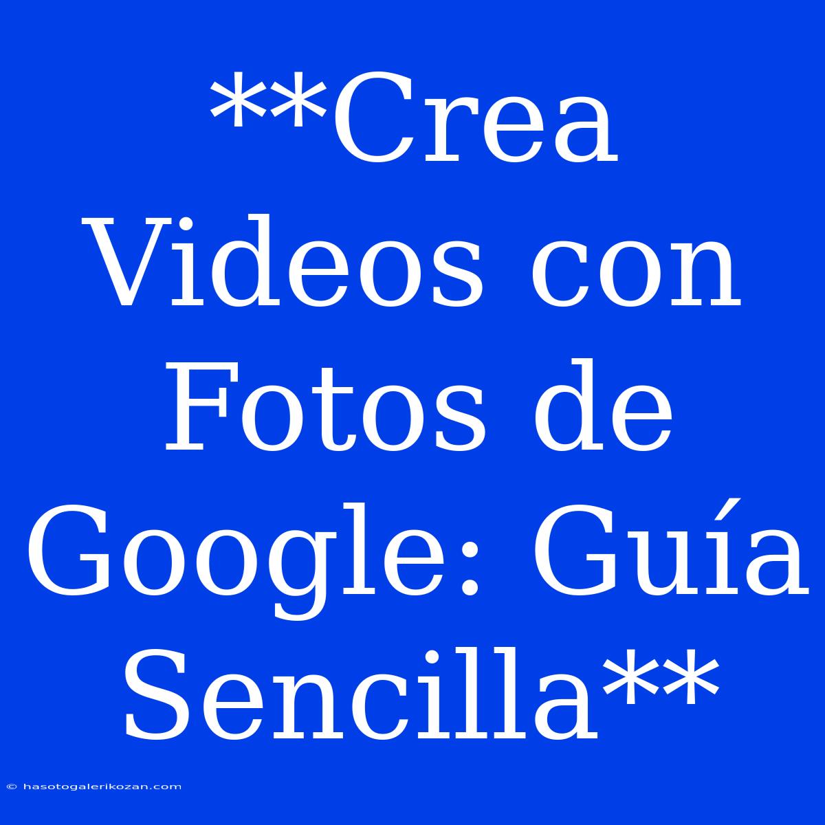 **Crea Videos Con Fotos De Google: Guía Sencilla**