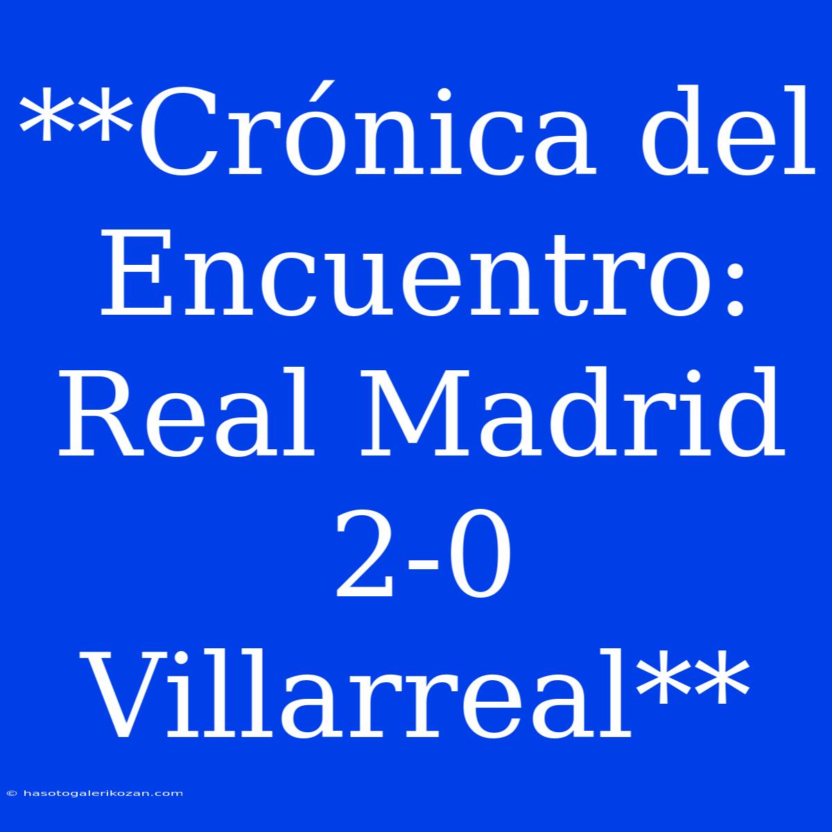 **Crónica Del Encuentro: Real Madrid 2-0 Villarreal** 