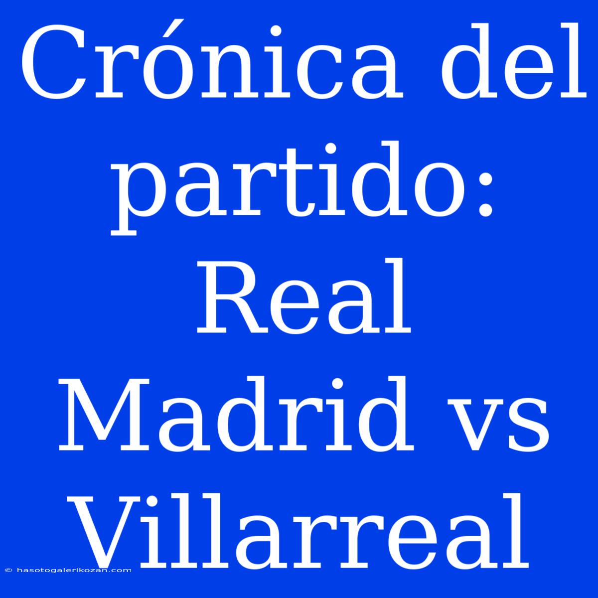 Crónica Del Partido: Real Madrid Vs Villarreal