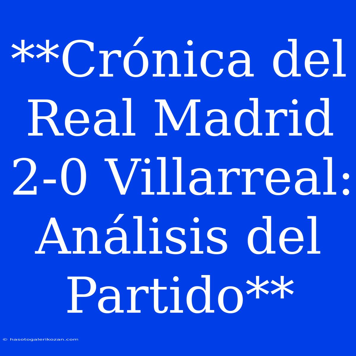 **Crónica Del Real Madrid 2-0 Villarreal: Análisis Del Partido**