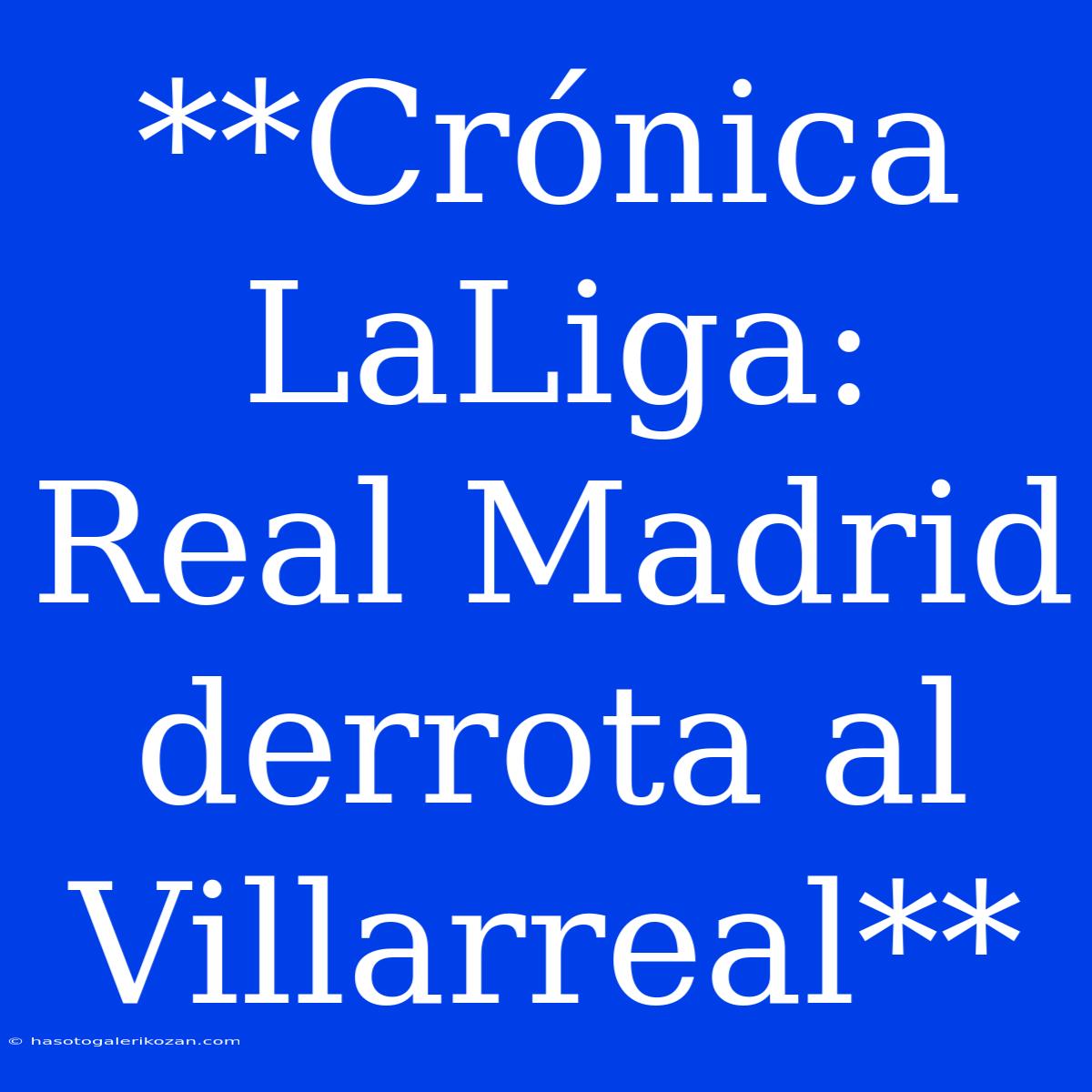 **Crónica LaLiga: Real Madrid Derrota Al Villarreal**