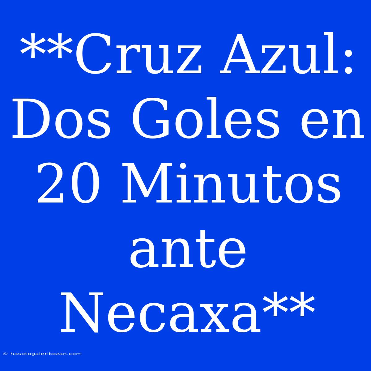 **Cruz Azul: Dos Goles En 20 Minutos Ante Necaxa**