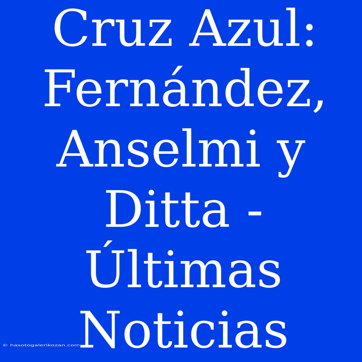 Cruz Azul: Fernández, Anselmi Y Ditta - Últimas Noticias