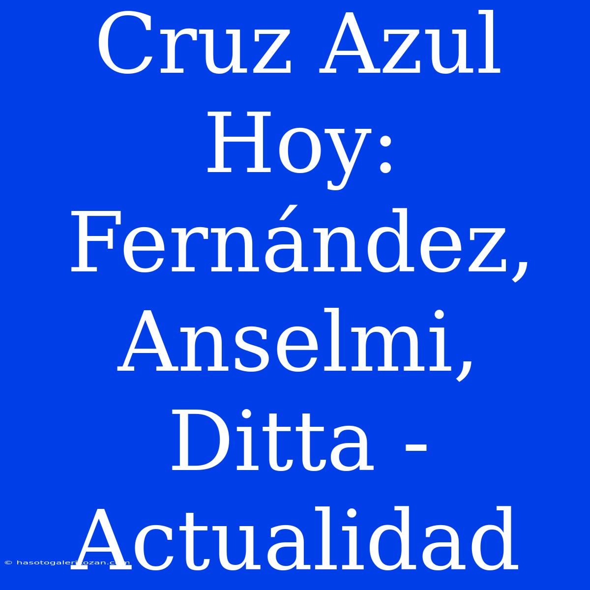 Cruz Azul Hoy:  Fernández, Anselmi, Ditta -  Actualidad