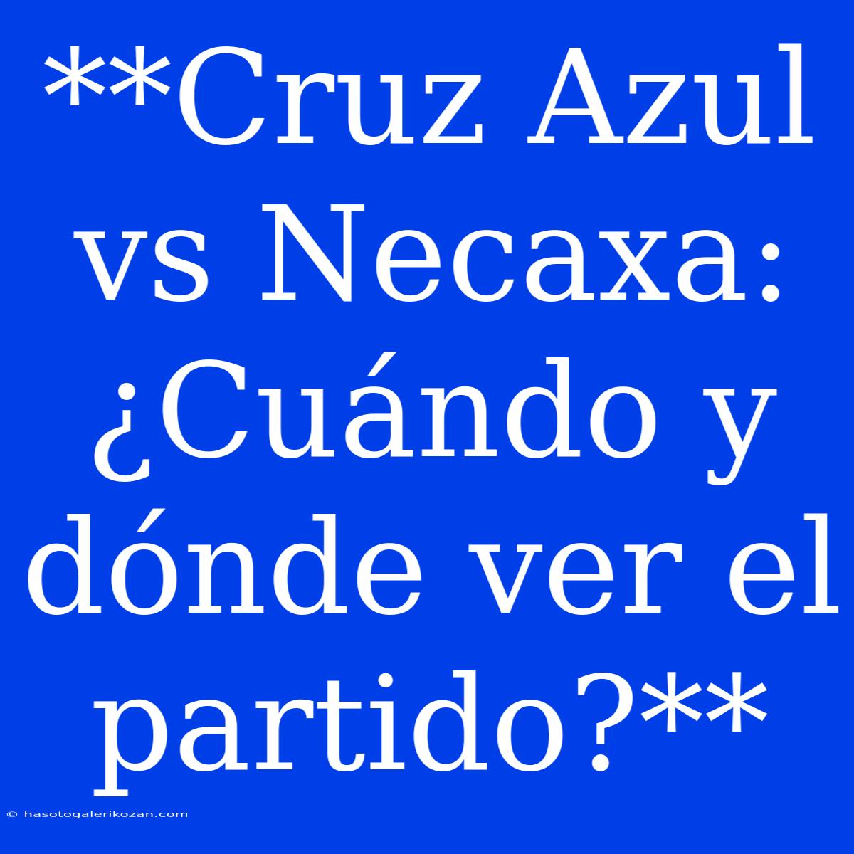 **Cruz Azul Vs Necaxa: ¿Cuándo Y Dónde Ver El Partido?**