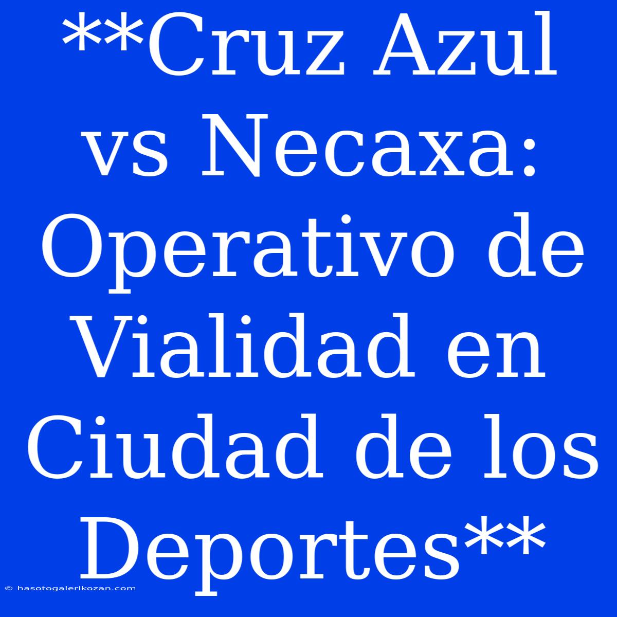 **Cruz Azul Vs Necaxa: Operativo De Vialidad En Ciudad De Los Deportes**