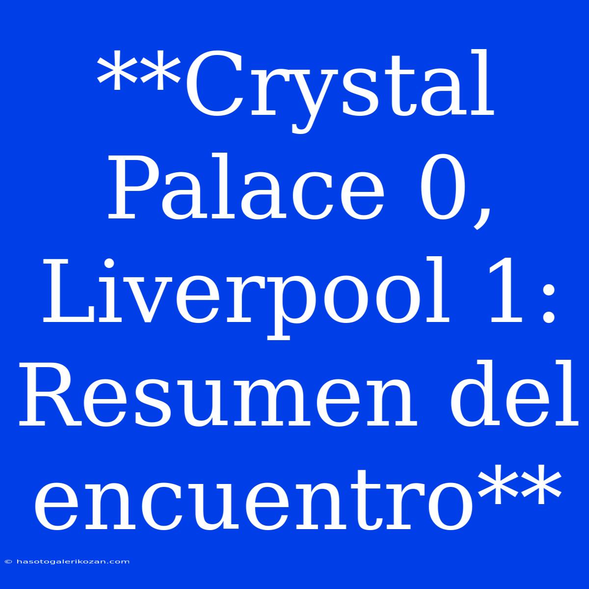 **Crystal Palace 0, Liverpool 1: Resumen Del Encuentro** 