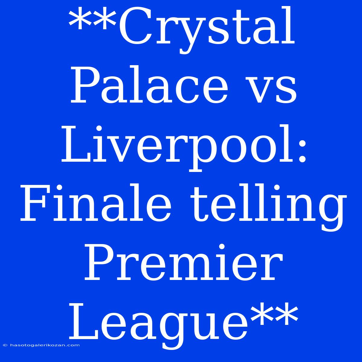 **Crystal Palace Vs Liverpool: Finale Telling Premier League**