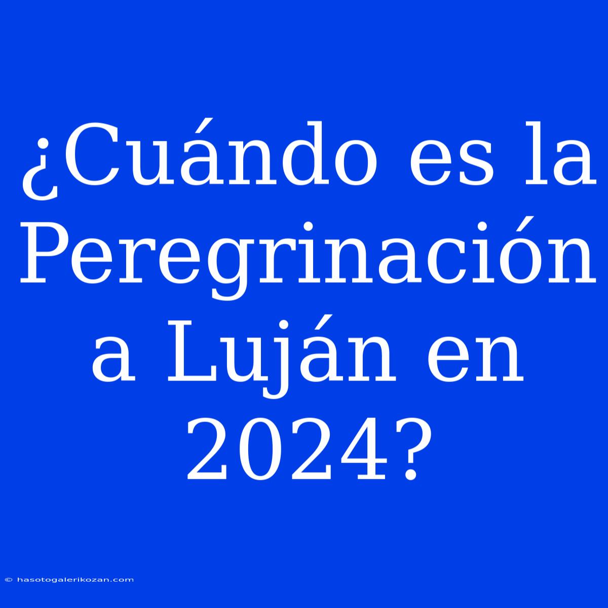 ¿Cuándo Es La Peregrinación A Luján En 2024?