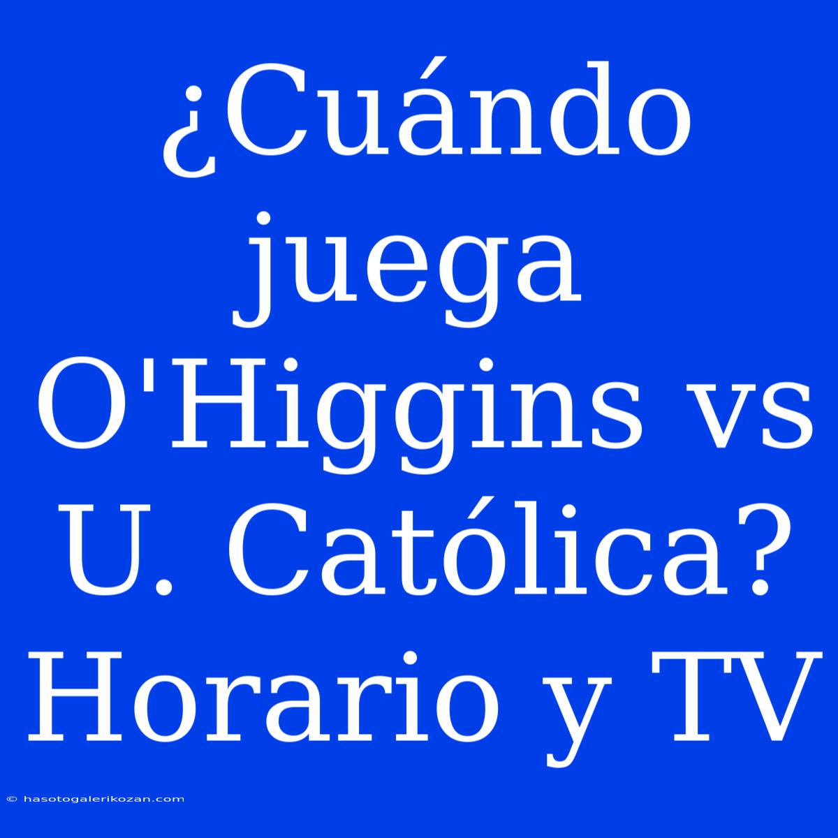 ¿Cuándo Juega O'Higgins Vs U. Católica? Horario Y TV