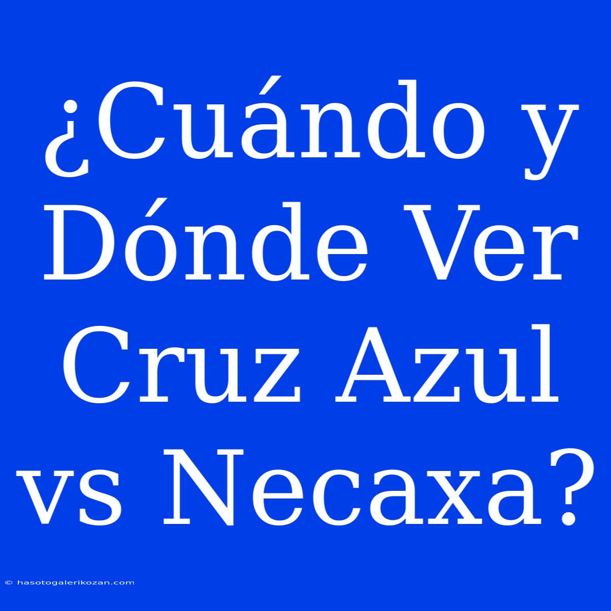 ¿Cuándo Y Dónde Ver Cruz Azul Vs Necaxa?