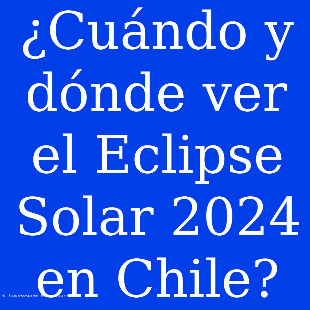 ¿Cuándo Y Dónde Ver El Eclipse Solar 2024 En Chile?