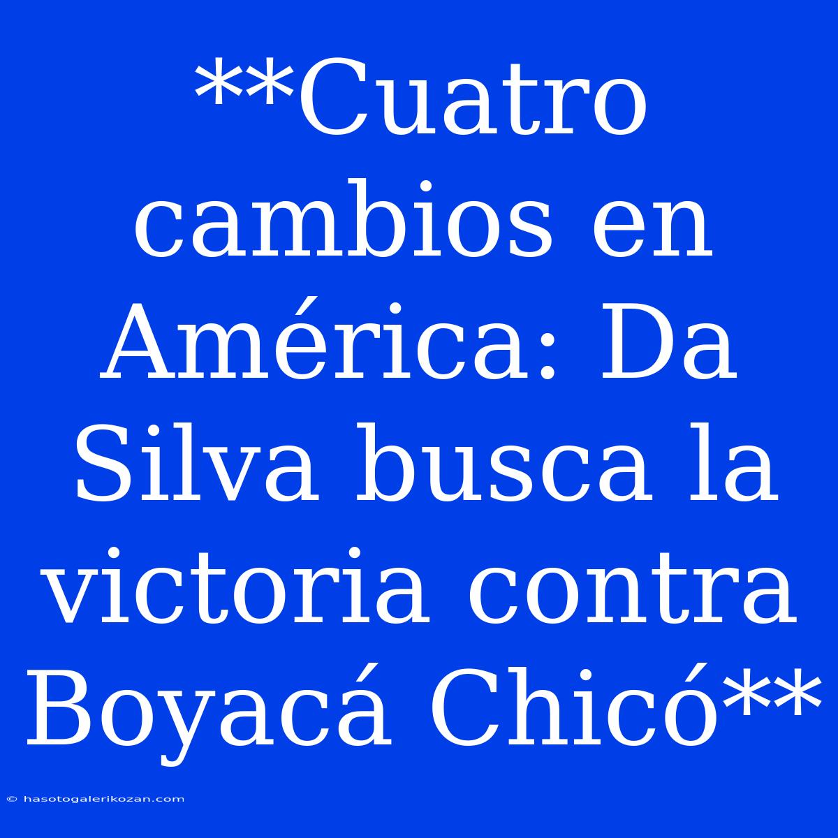 **Cuatro Cambios En América: Da Silva Busca La Victoria Contra Boyacá Chicó**