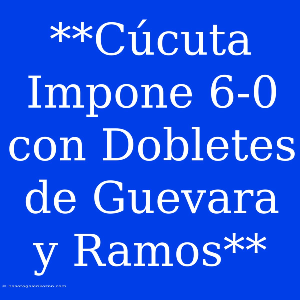 **Cúcuta Impone 6-0 Con Dobletes De Guevara Y Ramos**