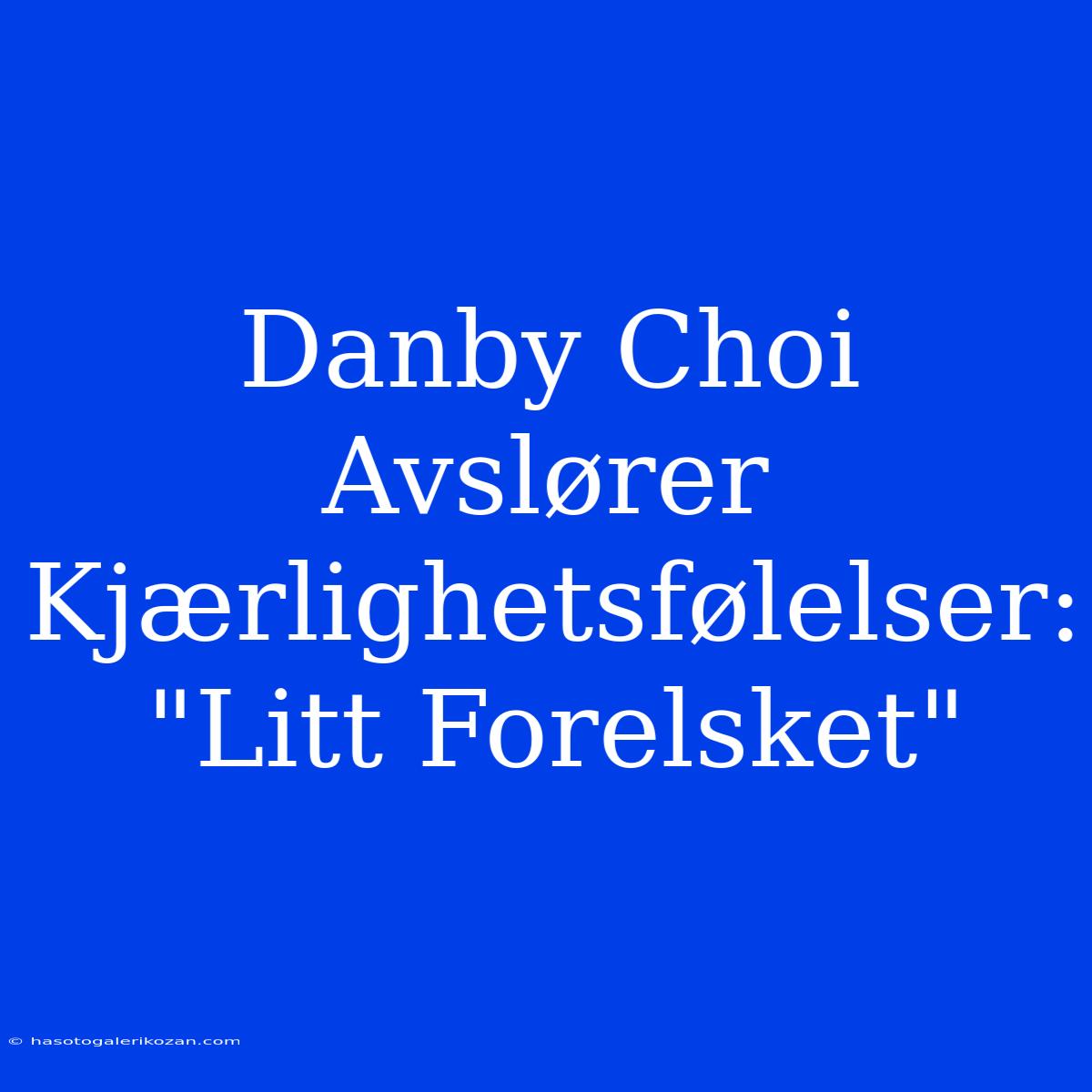 Danby Choi Avslører Kjærlighetsfølelser: 