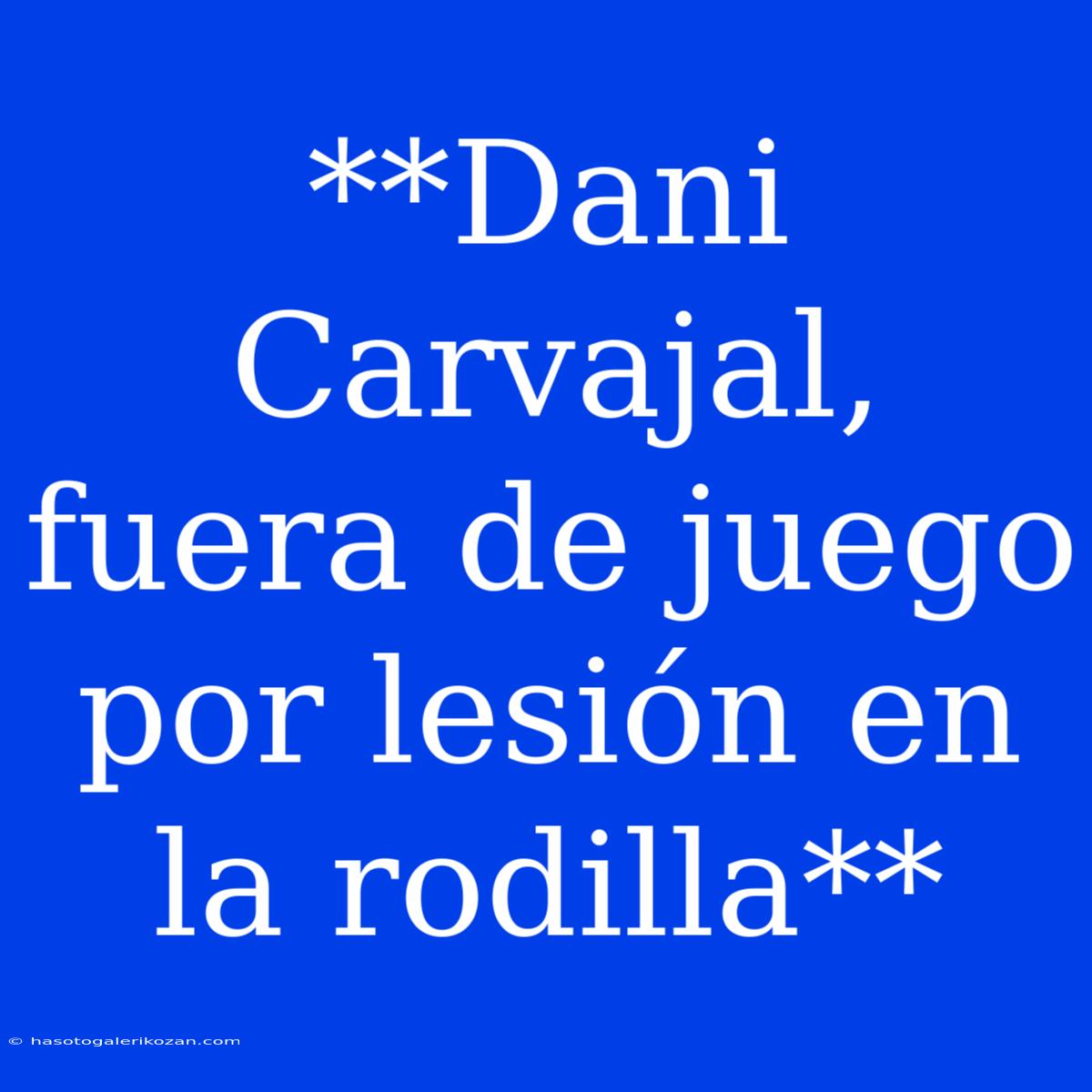 **Dani Carvajal, Fuera De Juego Por Lesión En La Rodilla**