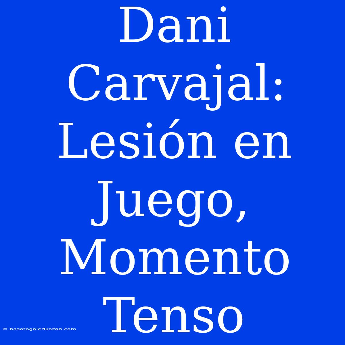 Dani Carvajal: Lesión En Juego, Momento Tenso