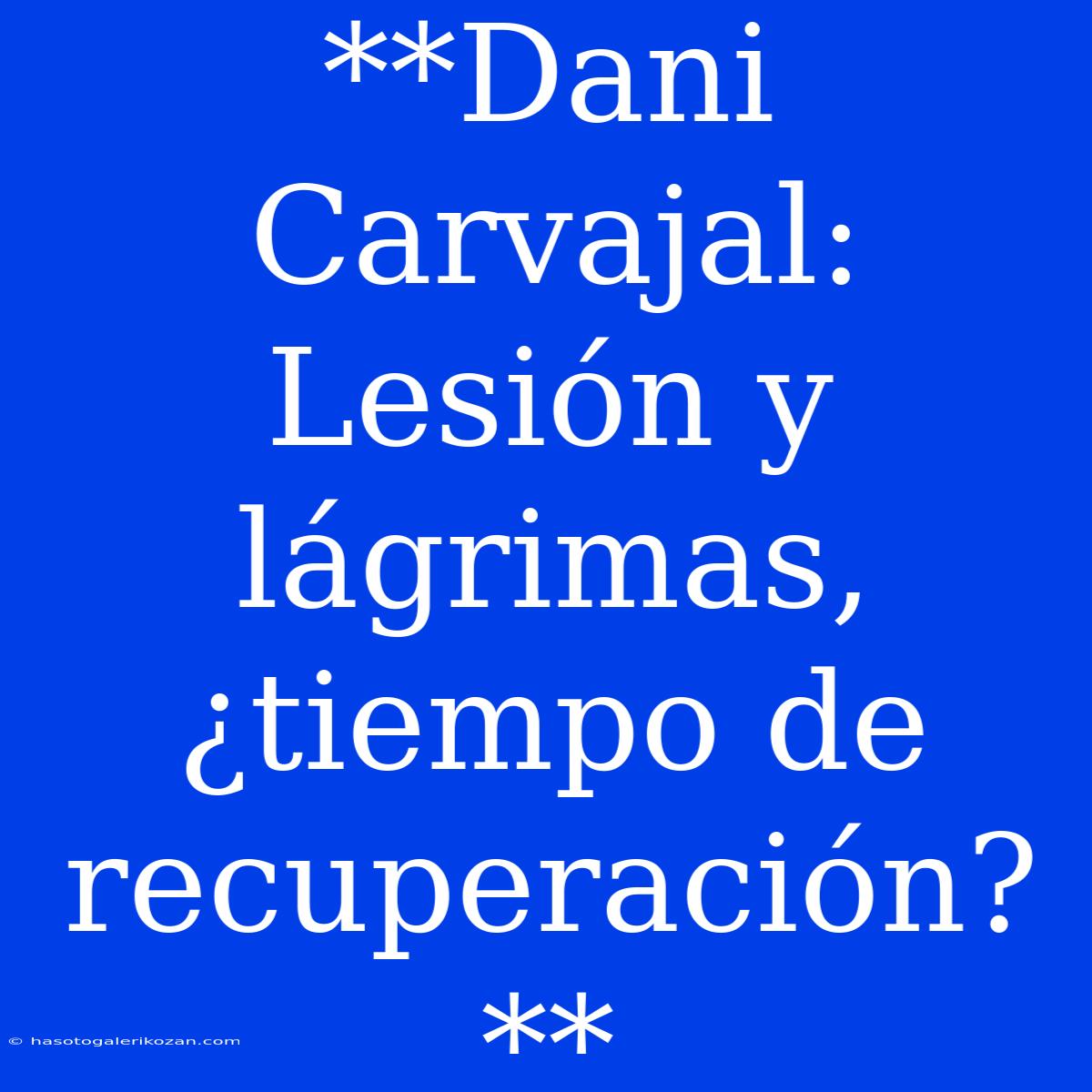 **Dani Carvajal: Lesión Y Lágrimas, ¿tiempo De Recuperación?**