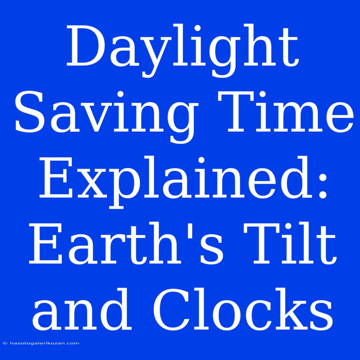 Daylight Saving Time Explained: Earth's Tilt And Clocks