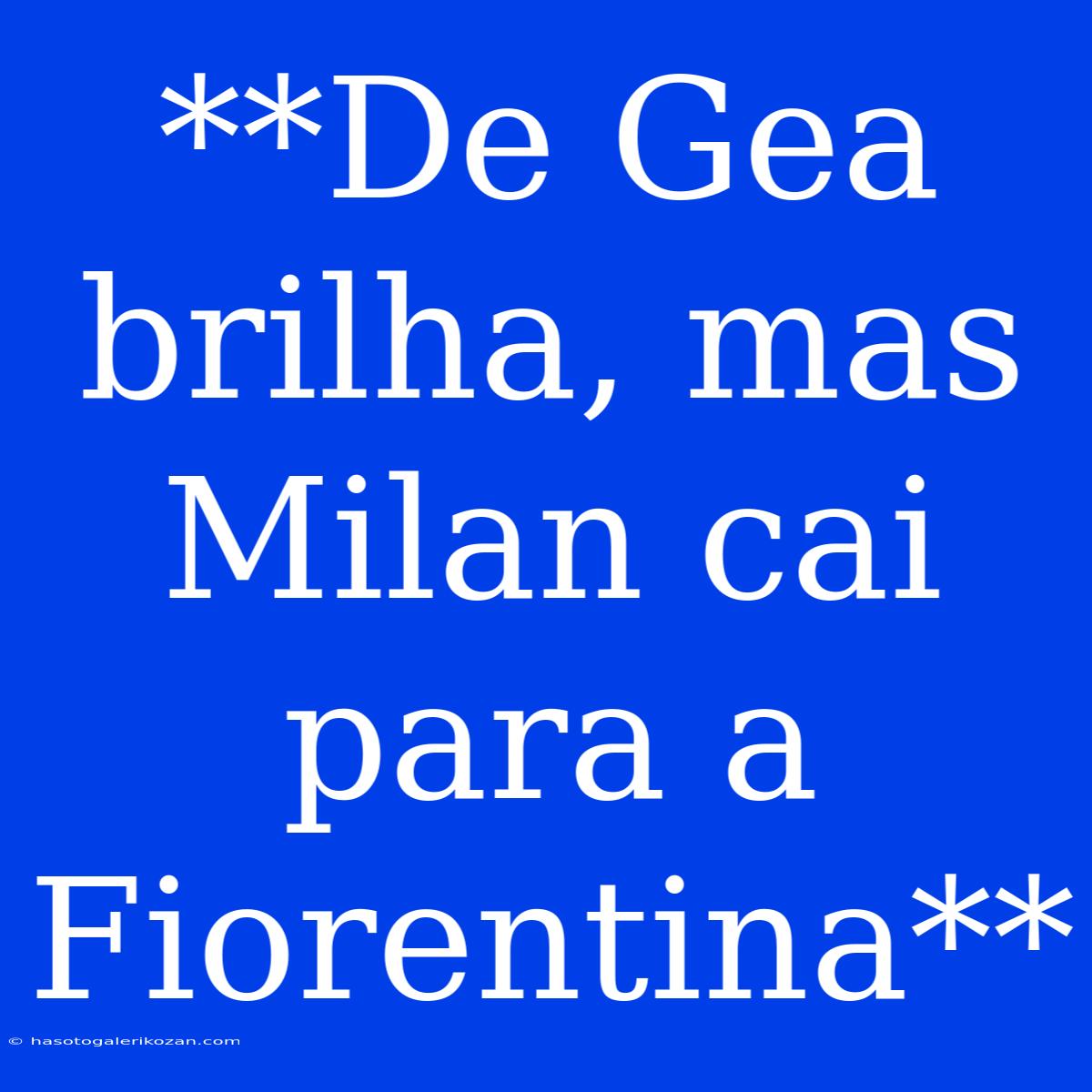 **De Gea Brilha, Mas Milan Cai Para A Fiorentina**