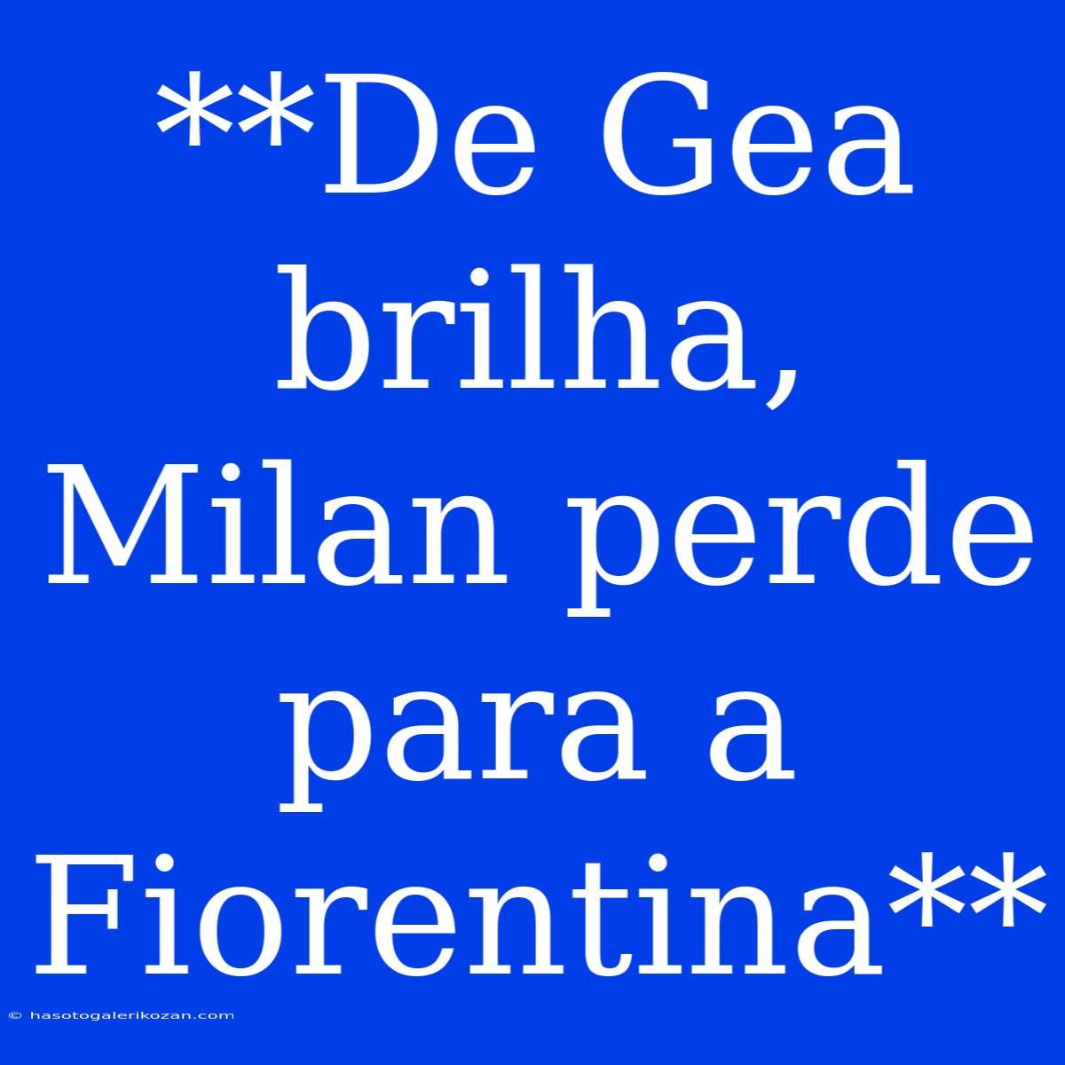 **De Gea Brilha, Milan Perde Para A Fiorentina**