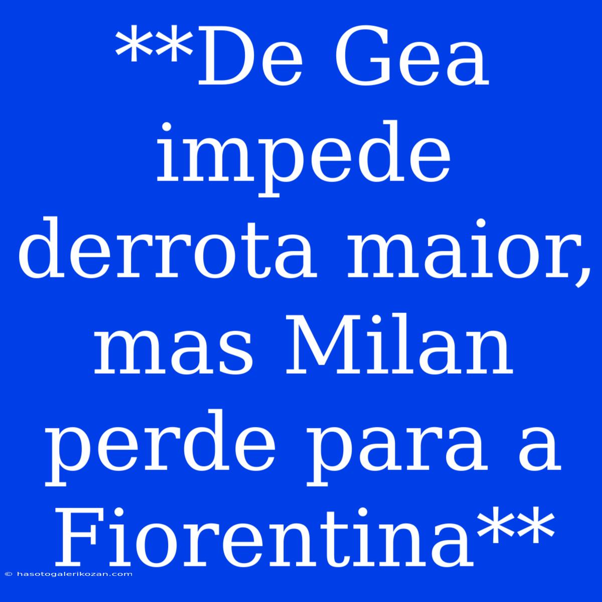 **De Gea Impede Derrota Maior, Mas Milan Perde Para A Fiorentina** 