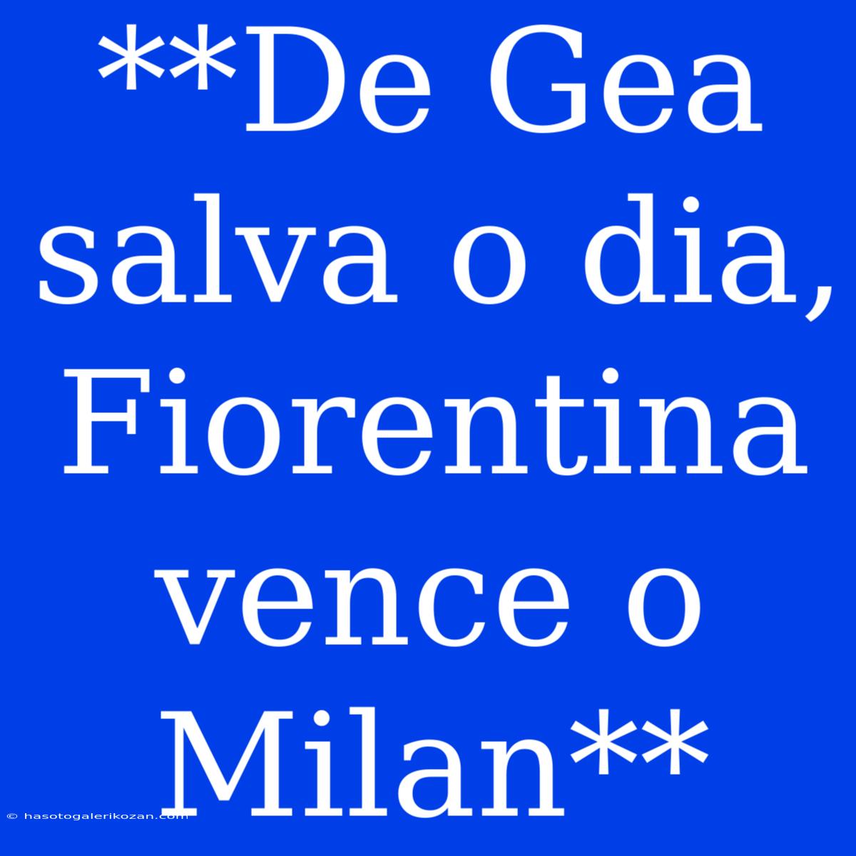 **De Gea Salva O Dia, Fiorentina Vence O Milan**