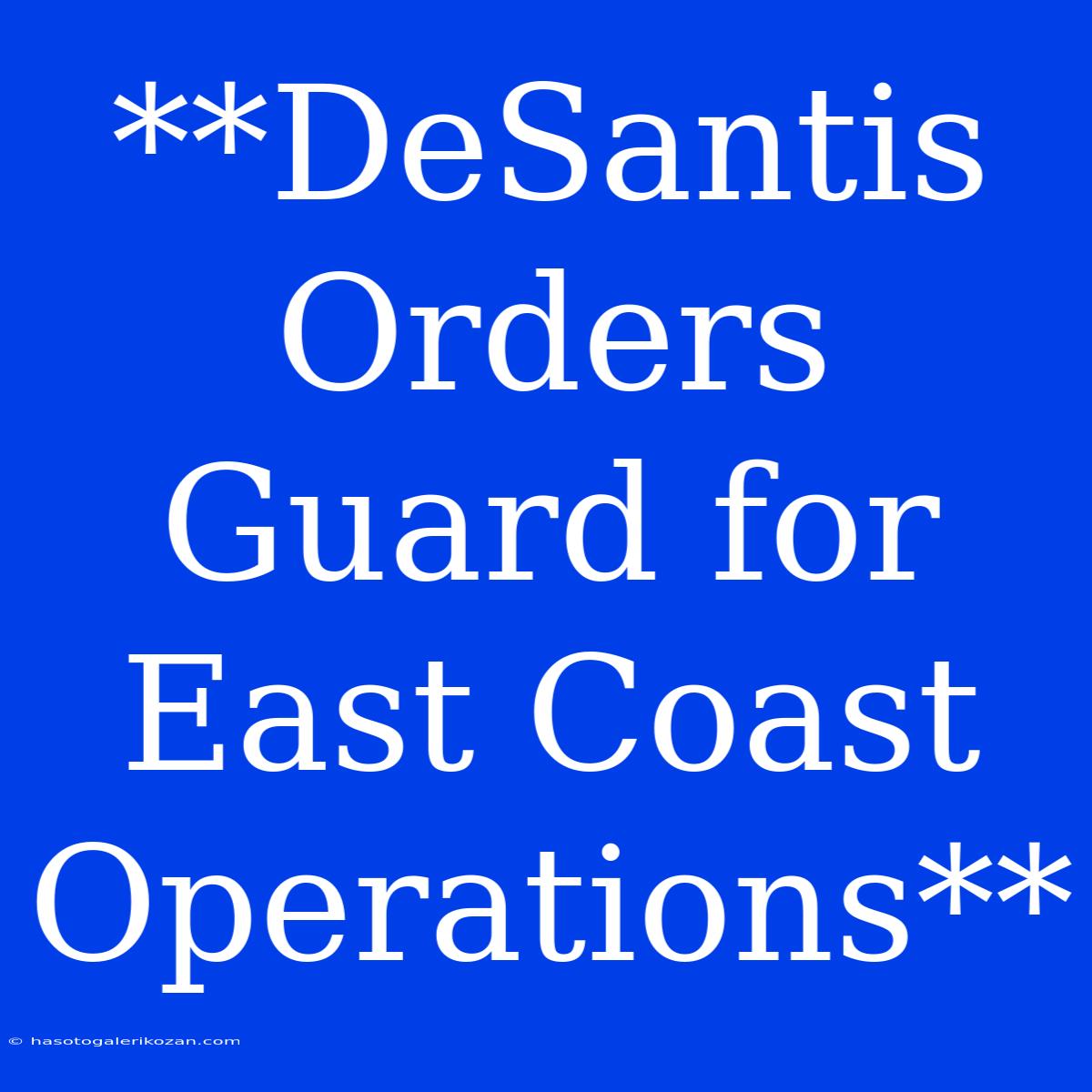 **DeSantis Orders Guard For East Coast Operations**