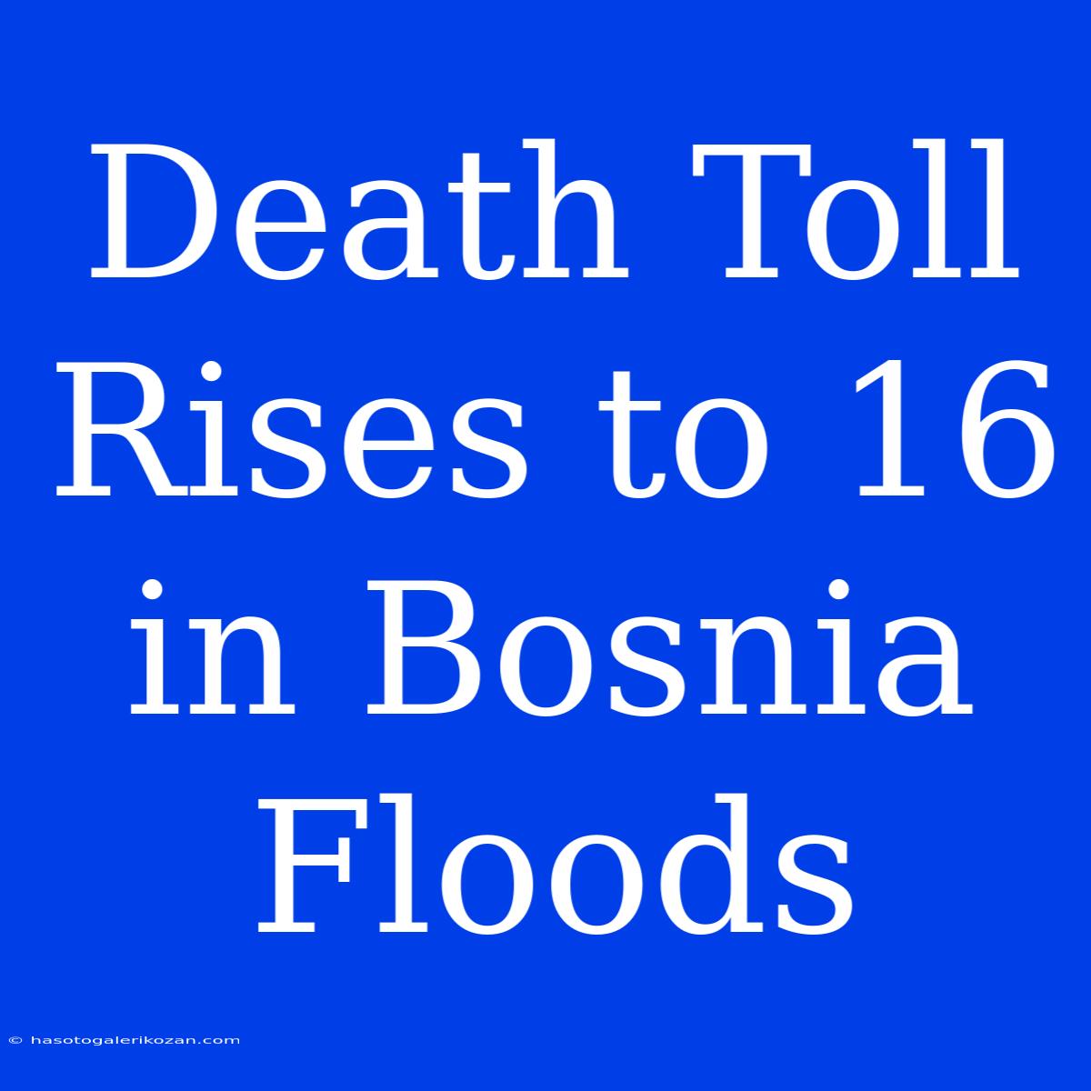 Death Toll Rises To 16 In Bosnia Floods