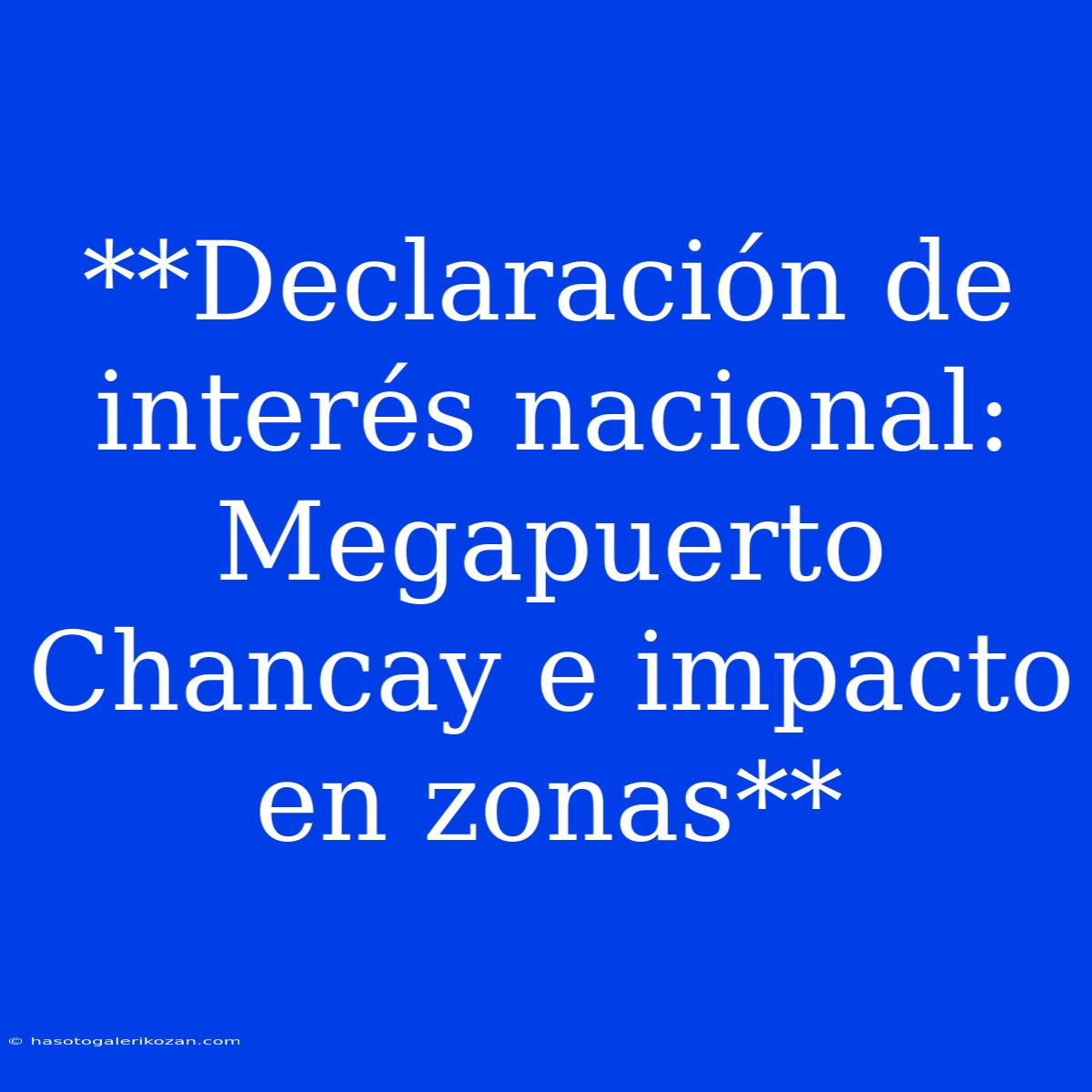 **Declaración De Interés Nacional: Megapuerto Chancay E Impacto En Zonas**