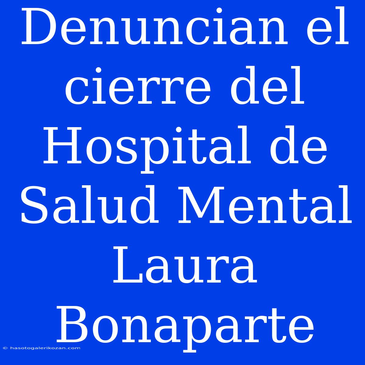 Denuncian El Cierre Del Hospital De Salud Mental Laura Bonaparte