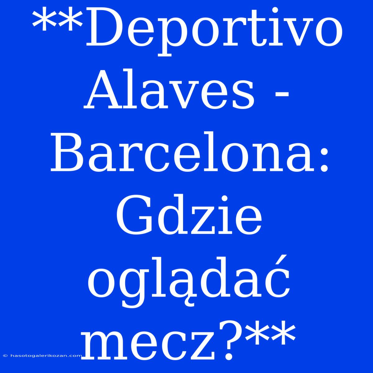 **Deportivo Alaves - Barcelona: Gdzie Oglądać Mecz?**