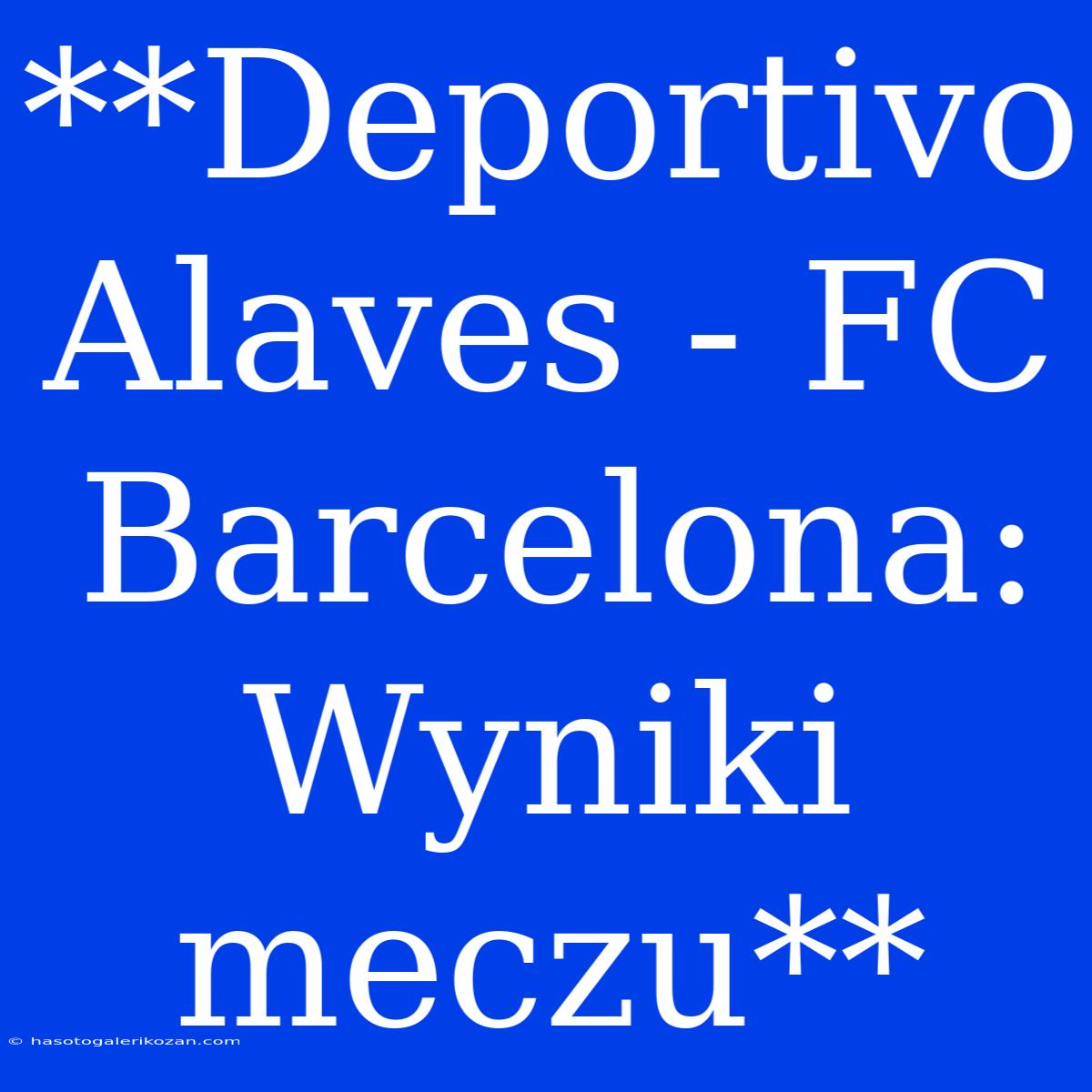 **Deportivo Alaves - FC Barcelona: Wyniki Meczu**