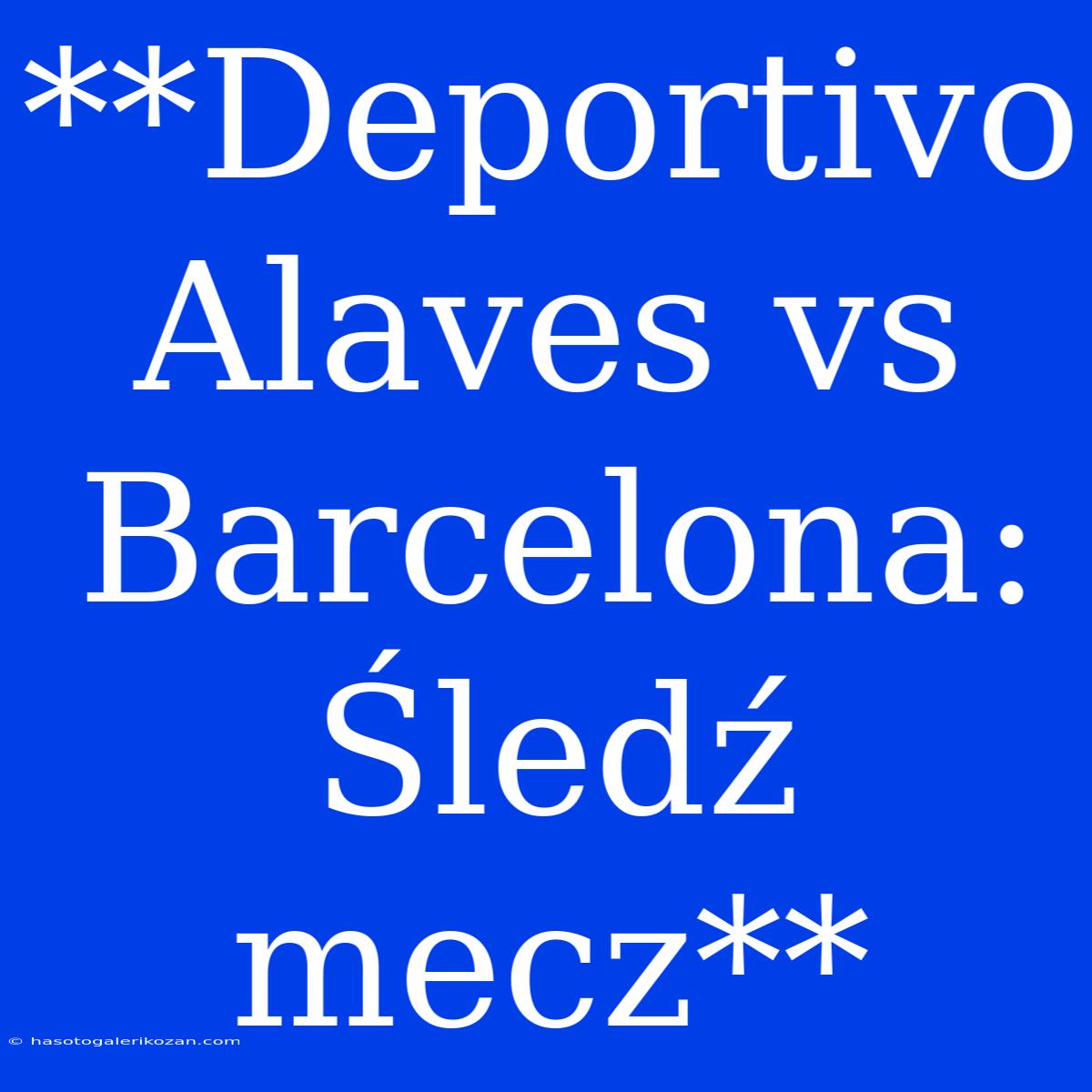 **Deportivo Alaves Vs Barcelona: Śledź Mecz**