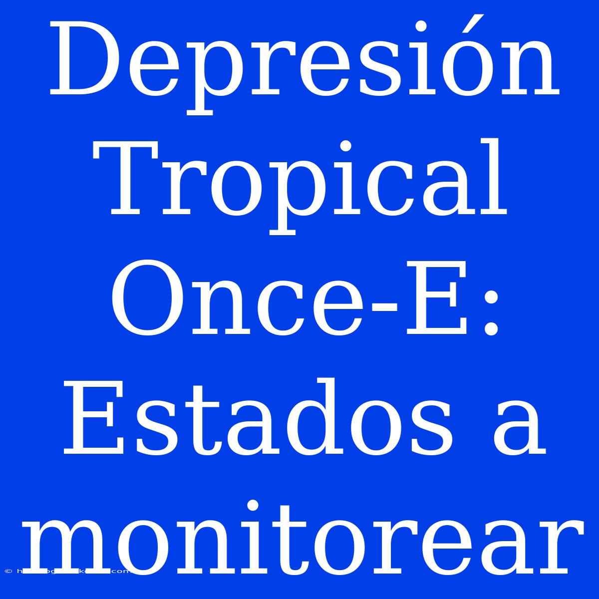 Depresión Tropical Once-E: Estados A Monitorear