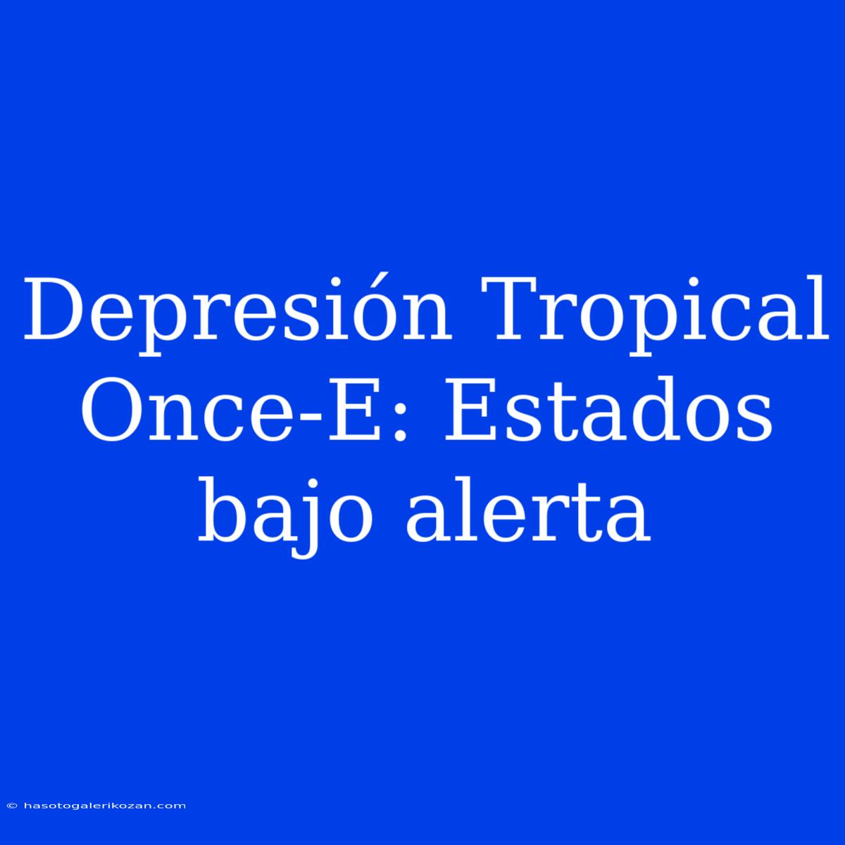 Depresión Tropical Once-E: Estados Bajo Alerta