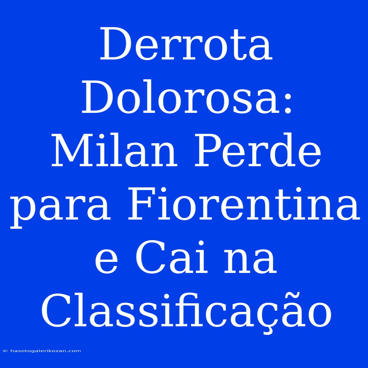 Derrota Dolorosa: Milan Perde Para Fiorentina E Cai Na Classificação