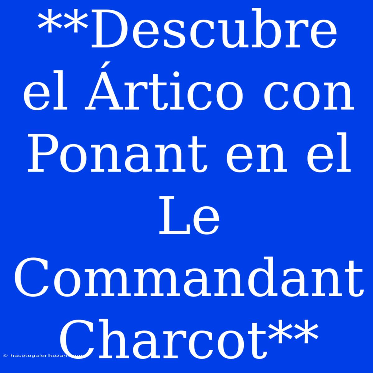 **Descubre El Ártico Con Ponant En El Le Commandant Charcot**