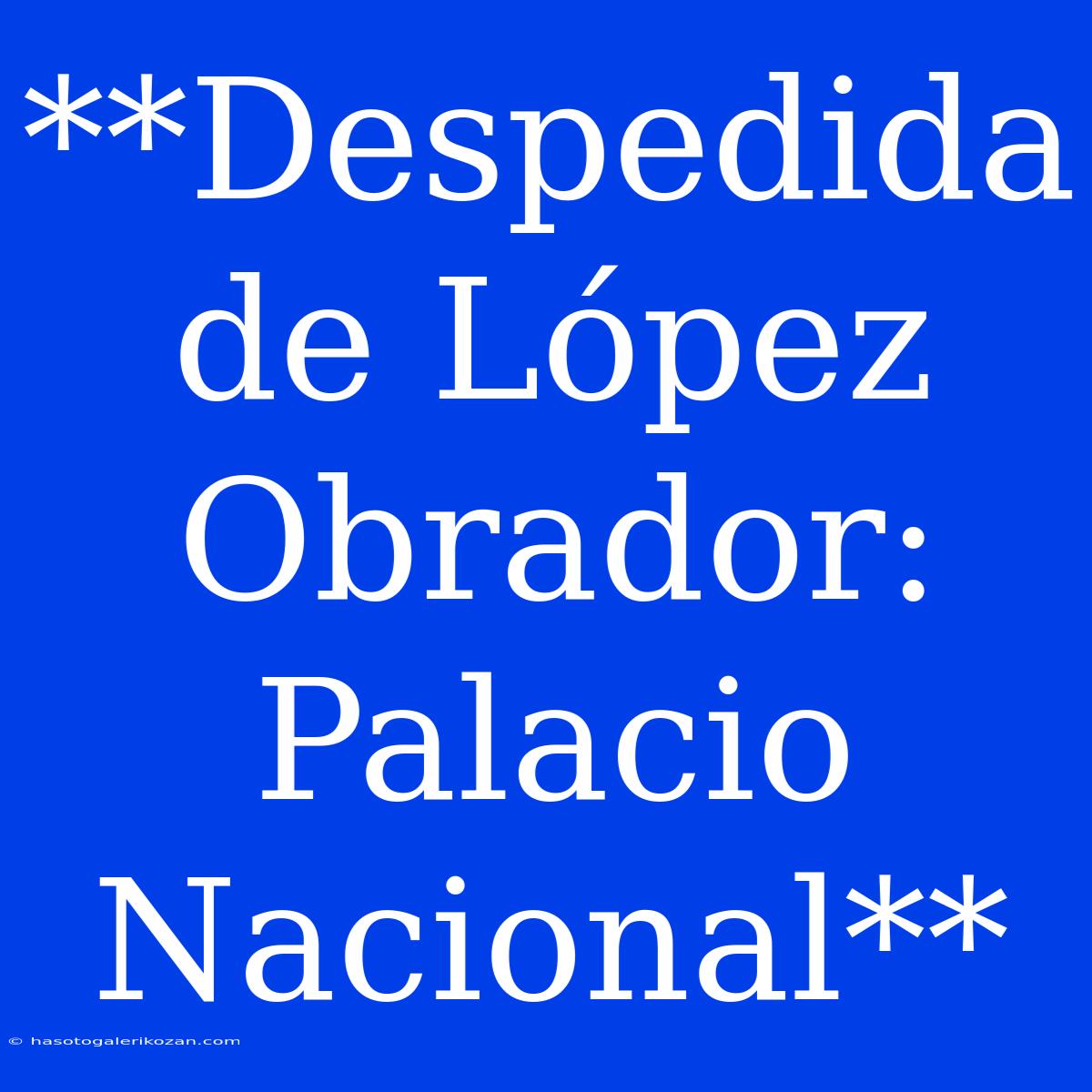 **Despedida De López Obrador: Palacio Nacional**