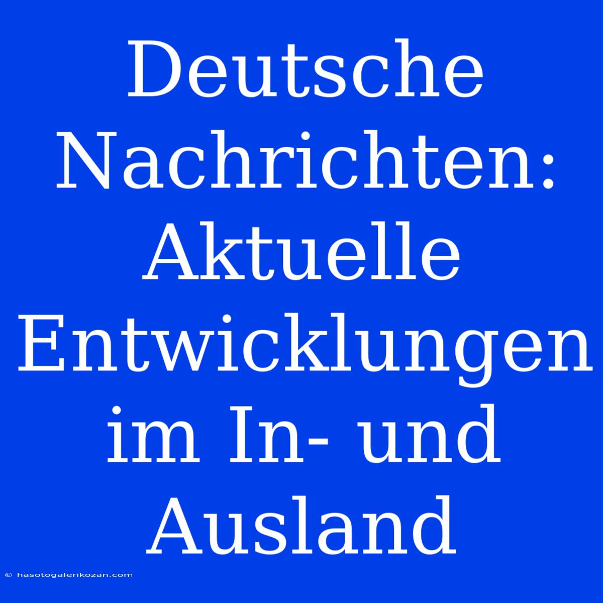 Deutsche Nachrichten: Aktuelle Entwicklungen Im In- Und Ausland