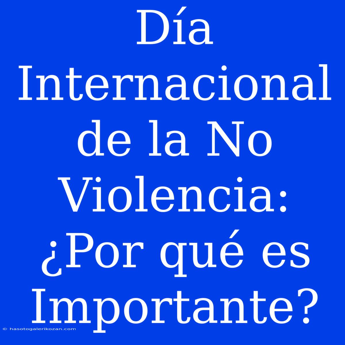 Día Internacional De La No Violencia: ¿Por Qué Es Importante?