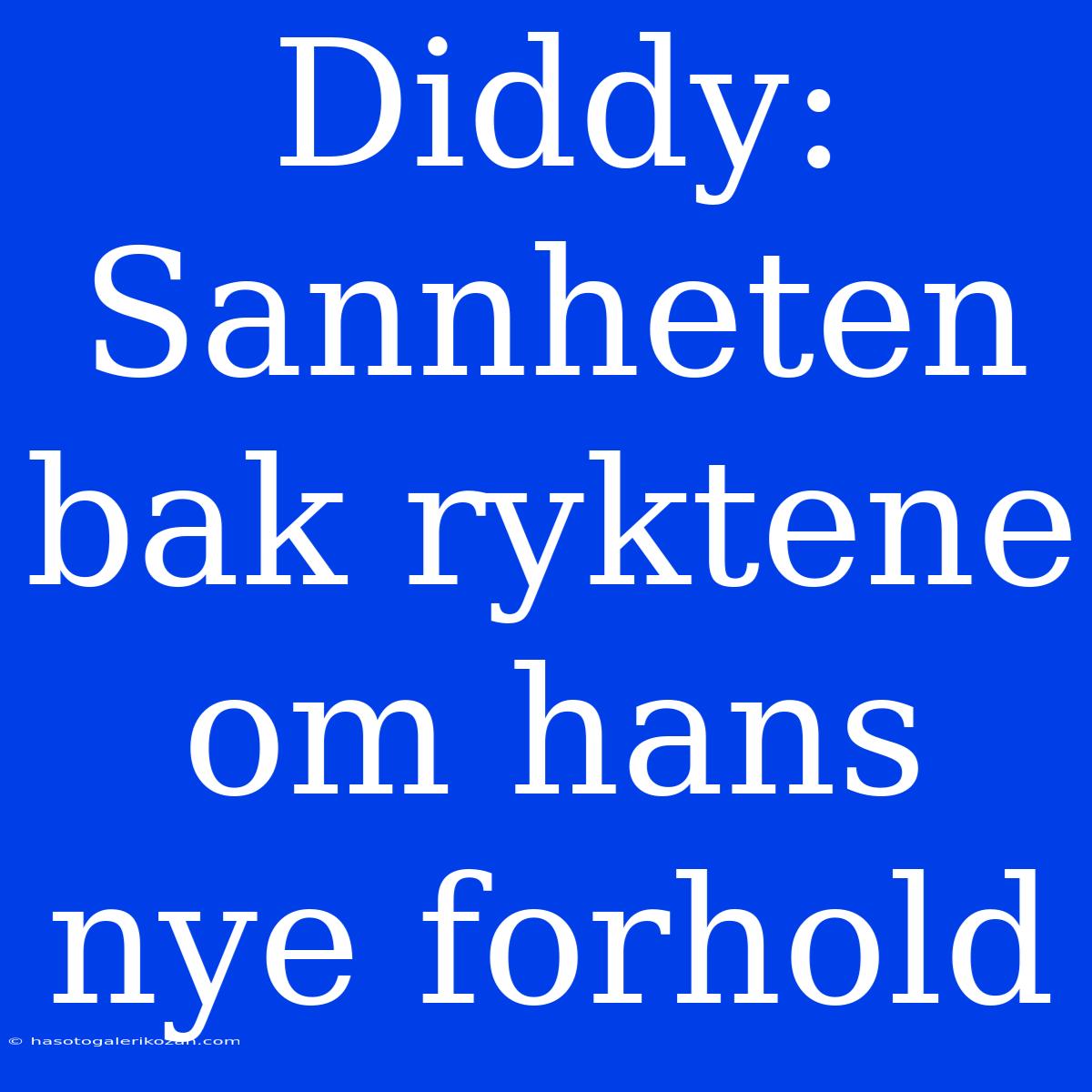 Diddy: Sannheten Bak Ryktene Om Hans Nye Forhold