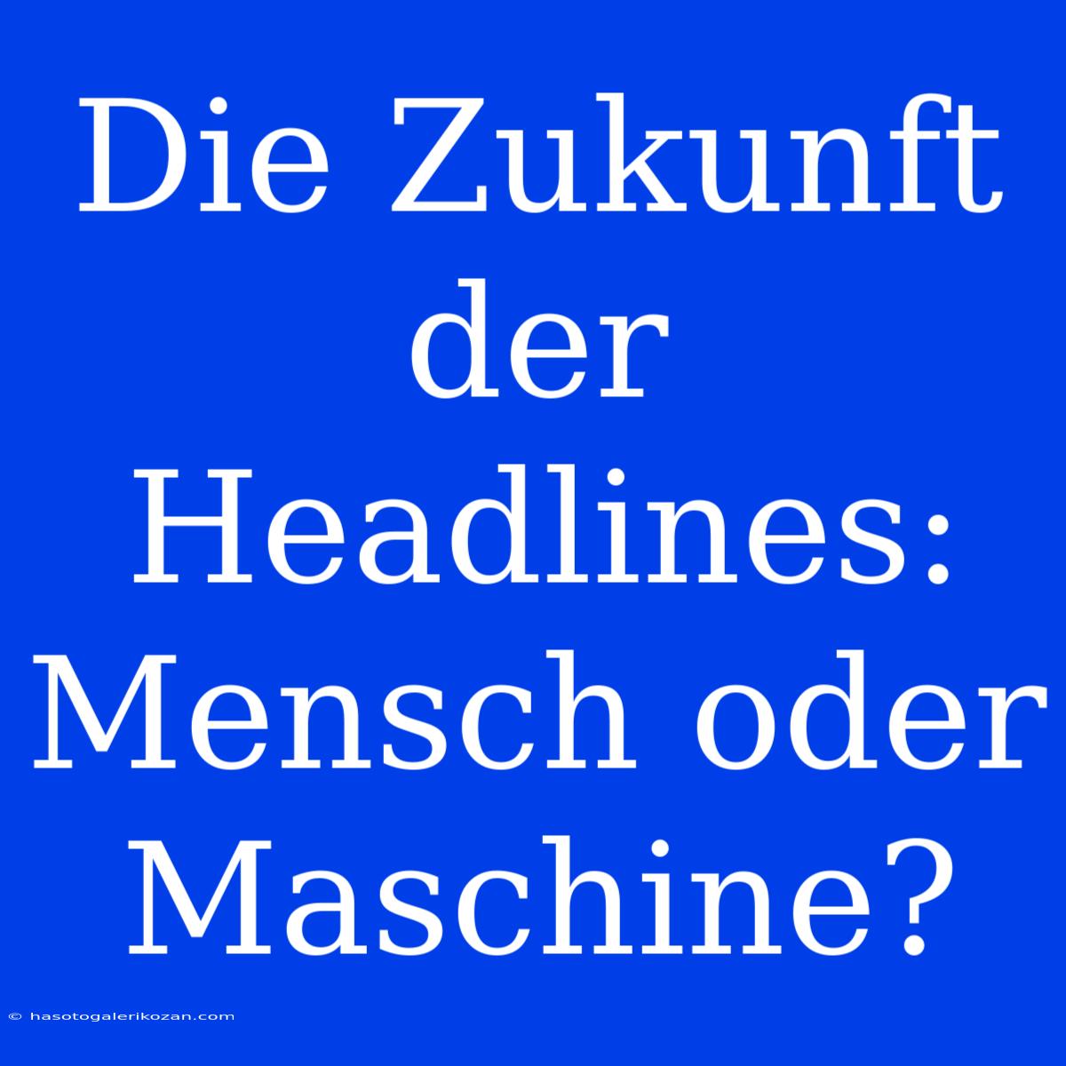 Die Zukunft Der Headlines: Mensch Oder Maschine?