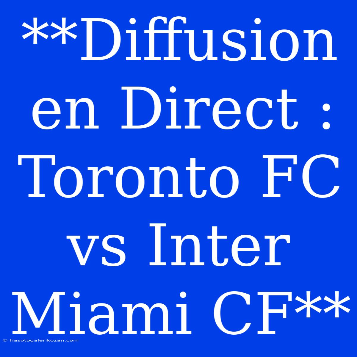 **Diffusion En Direct : Toronto FC Vs Inter Miami CF**