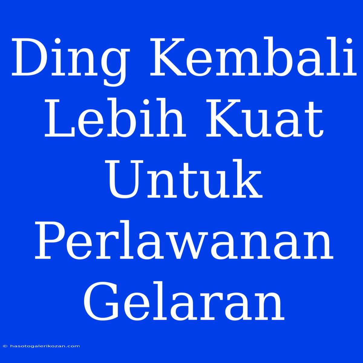 Ding Kembali Lebih Kuat Untuk Perlawanan Gelaran