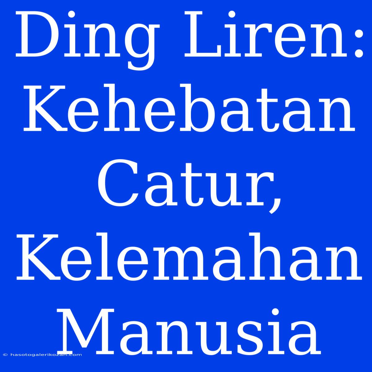 Ding Liren: Kehebatan Catur, Kelemahan Manusia