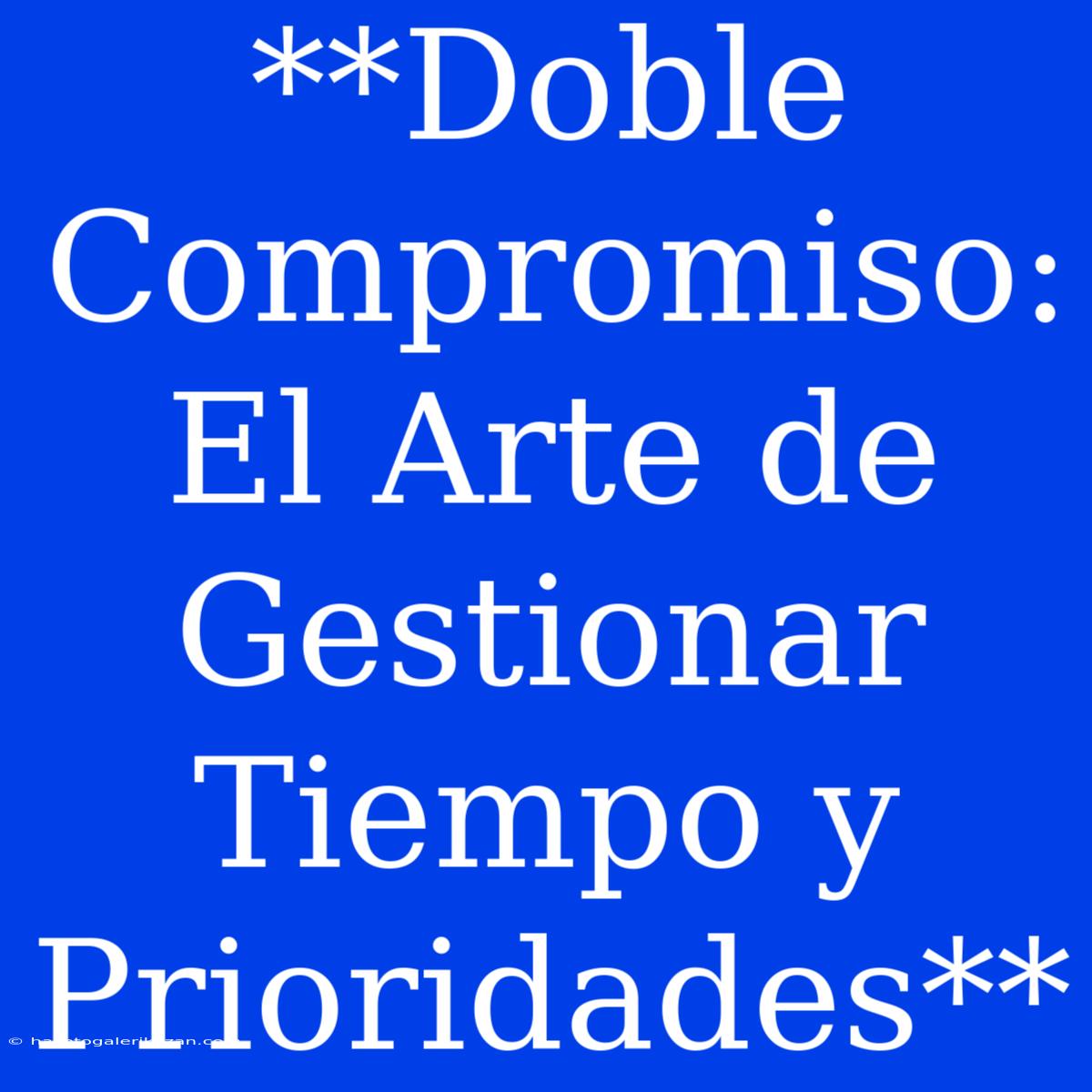 **Doble Compromiso: El Arte De Gestionar Tiempo Y Prioridades**